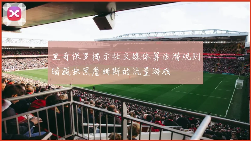 里奇保罗揭示社交媒体算法潜规则暗藏抹黑詹姆斯的流量游戏