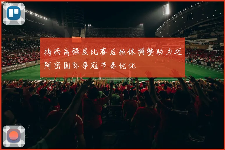 梅西高强度比赛后轮休调整助力迈阿密国际争冠节奏优化