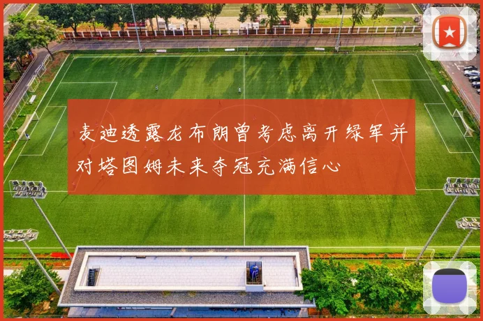 麦迪透露龙布朗曾考虑离开绿军并对塔图姆未来夺冠充满信心